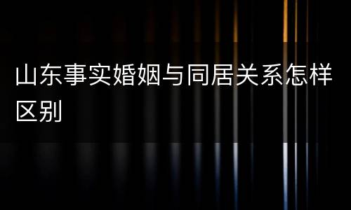 山东事实婚姻与同居关系怎样区别