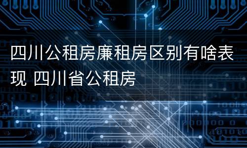 四川公租房廉租房区别有啥表现 四川省公租房