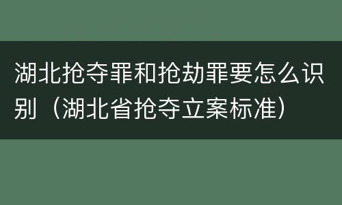 湖北抢夺罪和抢劫罪要怎么识别（湖北省抢夺立案标准）