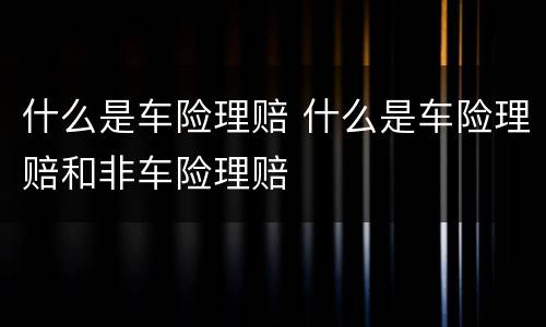 什么是车险理赔 什么是车险理赔和非车险理赔