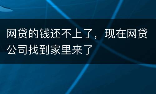 网贷的钱还不上了，现在网贷公司找到家里来了