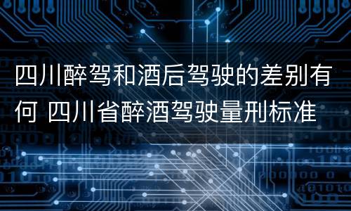 四川醉驾和酒后驾驶的差别有何 四川省醉酒驾驶量刑标准