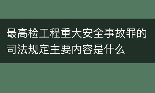 最高检工程重大安全事故罪的司法规定主要内容是什么