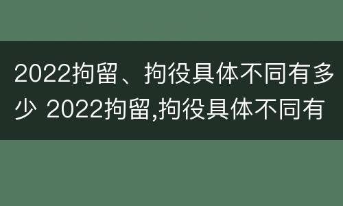 2022拘留、拘役具体不同有多少 2022拘留,拘役具体不同有多少种