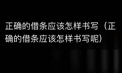 正确的借条应该怎样书写（正确的借条应该怎样书写呢）