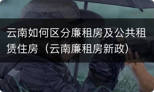 云南如何区分廉租房及公共租赁住房（云南廉租房新政）