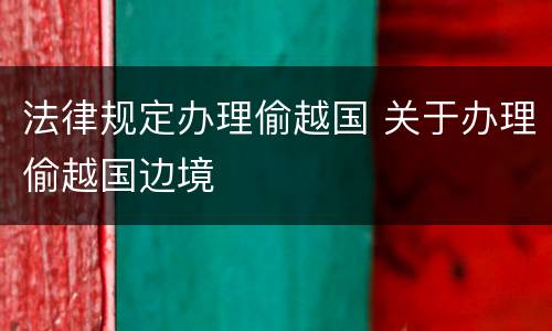 法律规定办理偷越国 关于办理偷越国边境