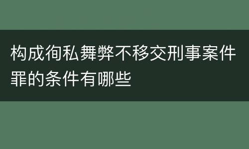 构成徇私舞弊不移交刑事案件罪的条件有哪些