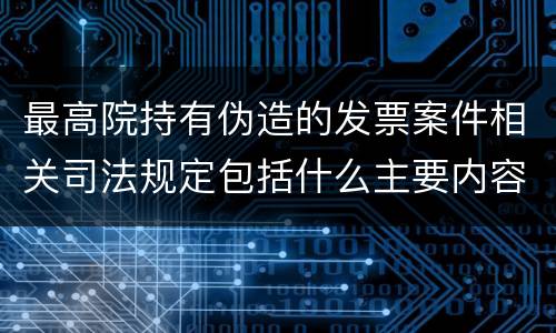 最高院持有伪造的发票案件相关司法规定包括什么主要内容