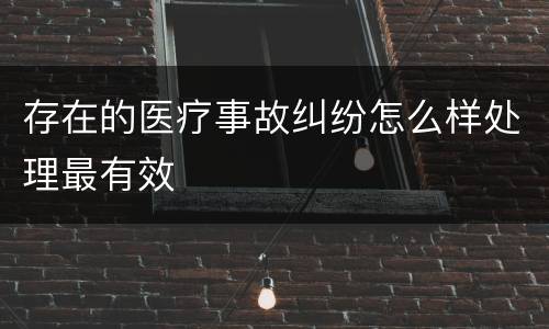 存在的医疗事故纠纷怎么样处理最有效