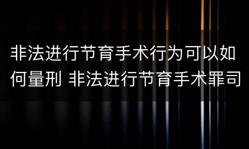 非法进行节育手术行为可以如何量刑 非法进行节育手术罪司法解释