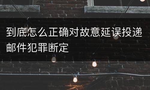 到底怎么正确对故意延误投递邮件犯罪断定