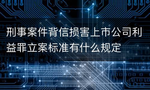 刑事案件背信损害上市公司利益罪立案标准有什么规定