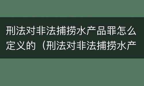 刑法对非法捕捞水产品罪怎么定义的（刑法对非法捕捞水产品罪的定罪标准）