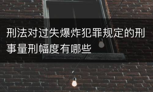 刑法对过失爆炸犯罪规定的刑事量刑幅度有哪些