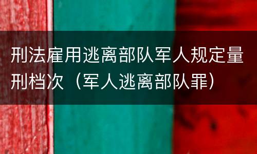 刑法雇用逃离部队军人规定量刑档次（军人逃离部队罪）