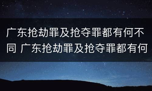 广东抢劫罪及抢夺罪都有何不同 广东抢劫罪及抢夺罪都有何不同呢