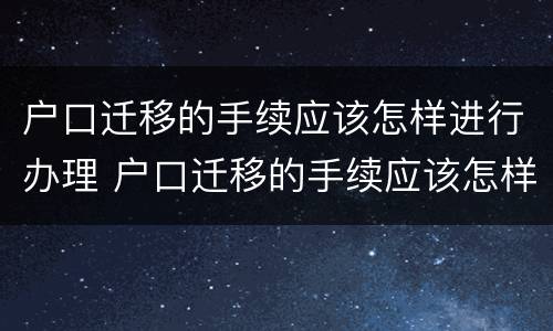 户口迁移的手续应该怎样进行办理 户口迁移的手续应该怎样进行办理呢