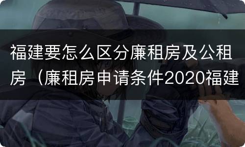 福建要怎么区分廉租房及公租房（廉租房申请条件2020福建）