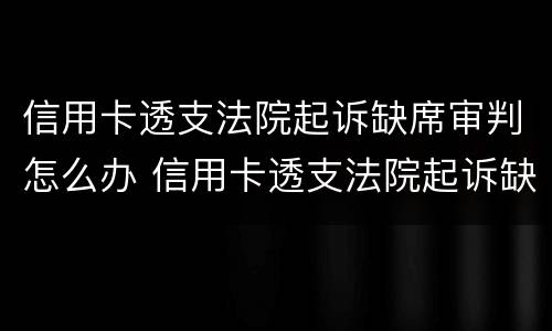 信用卡透支法院起诉缺席审判怎么办 信用卡透支法院起诉缺席审判怎么办呢