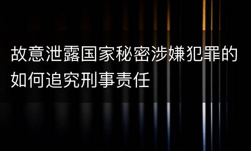 故意泄露国家秘密涉嫌犯罪的如何追究刑事责任