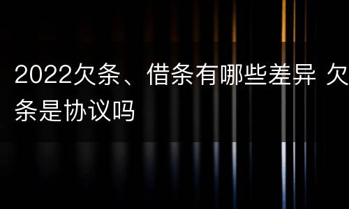 2022欠条、借条有哪些差异 欠条是协议吗