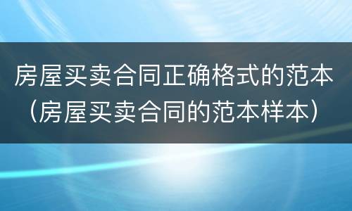 房屋买卖合同正确格式的范本（房屋买卖合同的范本样本）