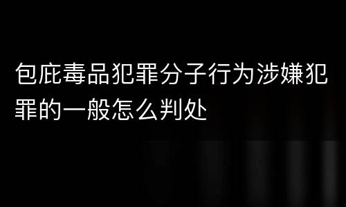 包庇毒品犯罪分子行为涉嫌犯罪的一般怎么判处