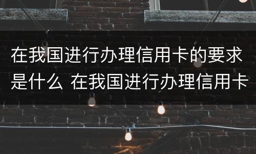 在我国进行办理信用卡的要求是什么 在我国进行办理信用卡的要求是什么意思