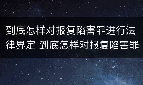 到底怎样对报复陷害罪进行法律界定 到底怎样对报复陷害罪进行法律界定呢