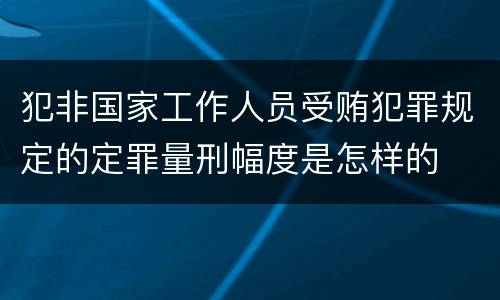 犯非国家工作人员受贿犯罪规定的定罪量刑幅度是怎样的