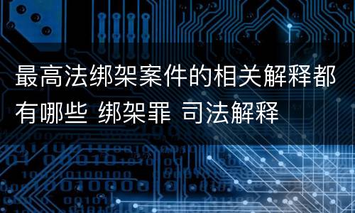 最高法绑架案件的相关解释都有哪些 绑架罪 司法解释