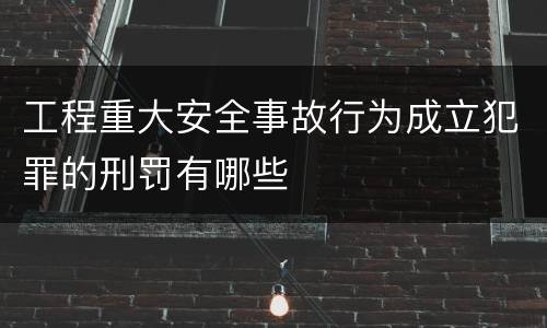 工程重大安全事故行为成立犯罪的刑罚有哪些