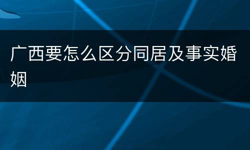 广西要怎么区分同居及事实婚姻