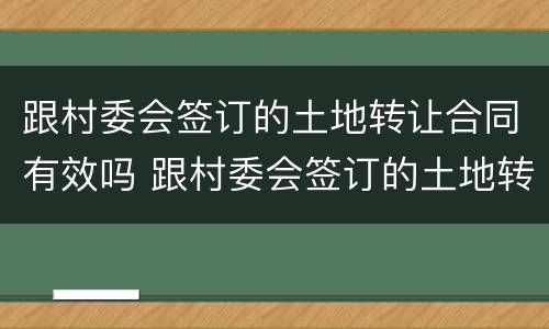 跟村委会签订的土地转让合同有效吗 跟村委会签订的土地转让合同有效吗