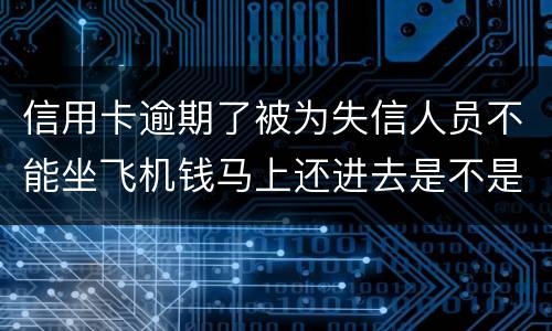 信用卡逾期了被为失信人员不能坐飞机钱马上还进去是不是就可以取消失信黑名单了