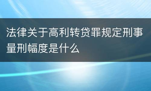 法律关于高利转贷罪规定刑事量刑幅度是什么