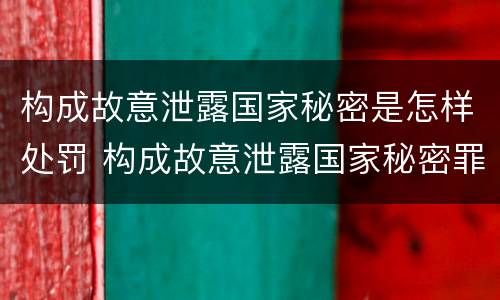 构成故意泄露国家秘密是怎样处罚 构成故意泄露国家秘密罪需要满足哪些条件