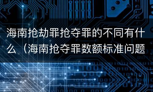 海南抢劫罪抢夺罪的不同有什么（海南抢夺罪数额标准问题的规定）