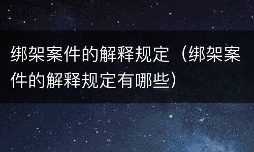 绑架案件的解释规定（绑架案件的解释规定有哪些）