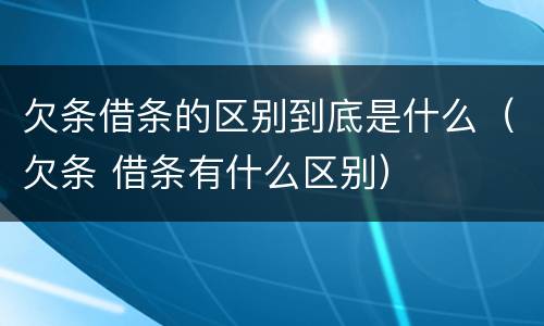 欠条借条的区别到底是什么（欠条 借条有什么区别）