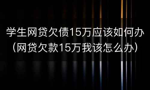 学生网贷欠债15万应该如何办（网贷欠款15万我该怎么办）