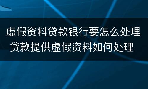 虚假资料贷款银行要怎么处理 贷款提供虚假资料如何处理