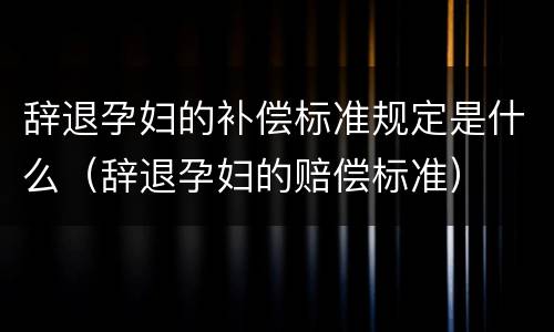 辞退孕妇的补偿标准规定是什么（辞退孕妇的赔偿标准）