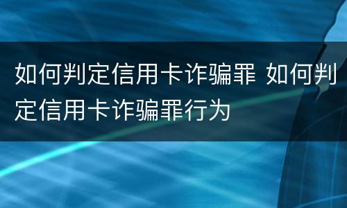 如何判定信用卡诈骗罪 如何判定信用卡诈骗罪行为