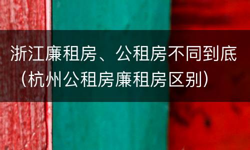 浙江廉租房、公租房不同到底（杭州公租房廉租房区别）