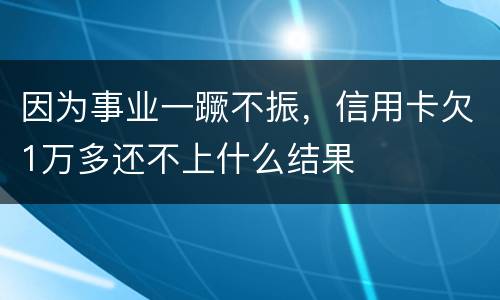 因为事业一蹶不振，信用卡欠1万多还不上什么结果