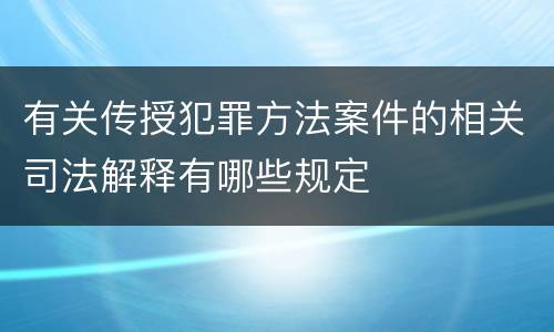 有关传授犯罪方法案件的相关司法解释有哪些规定