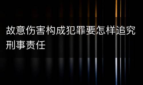 故意伤害构成犯罪要怎样追究刑事责任