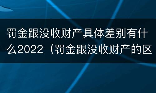 罚金跟没收财产具体差别有什么2022（罚金跟没收财产的区别）